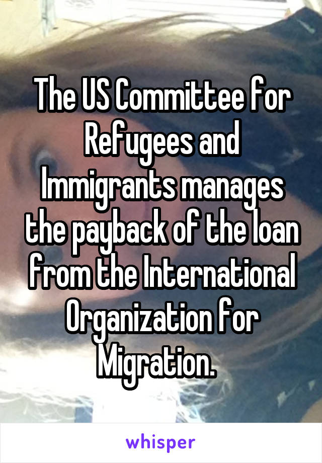 The US Committee for Refugees and Immigrants manages the payback of the loan from the International Organization for Migration.  