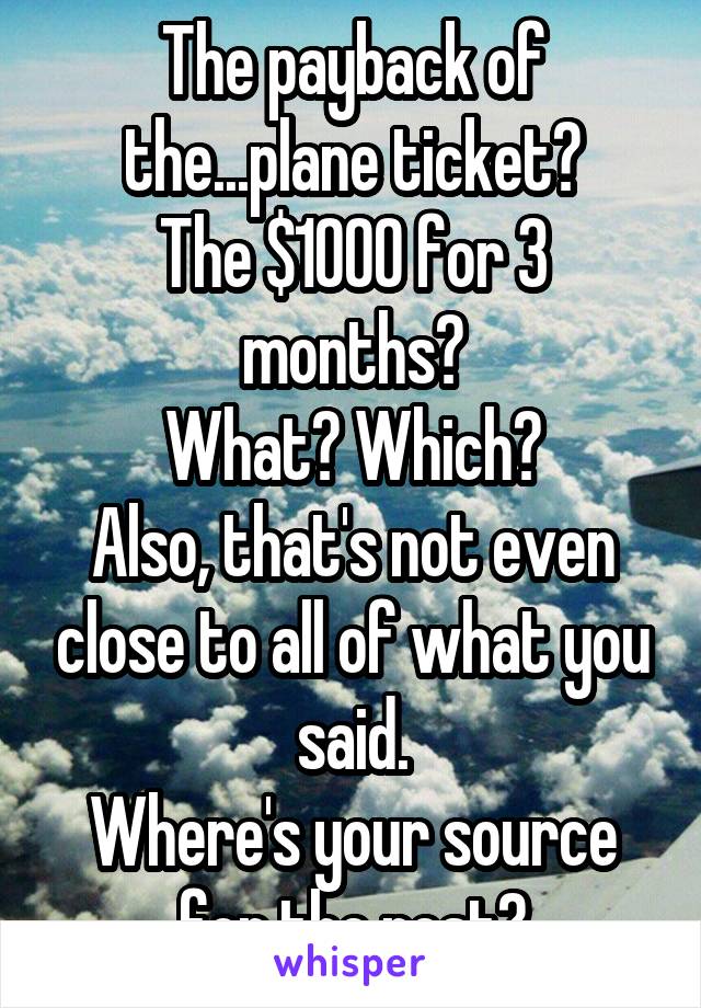 The payback of the...plane ticket?
The $1000 for 3 months?
What? Which?
Also, that's not even close to all of what you said.
Where's your source for the rest?