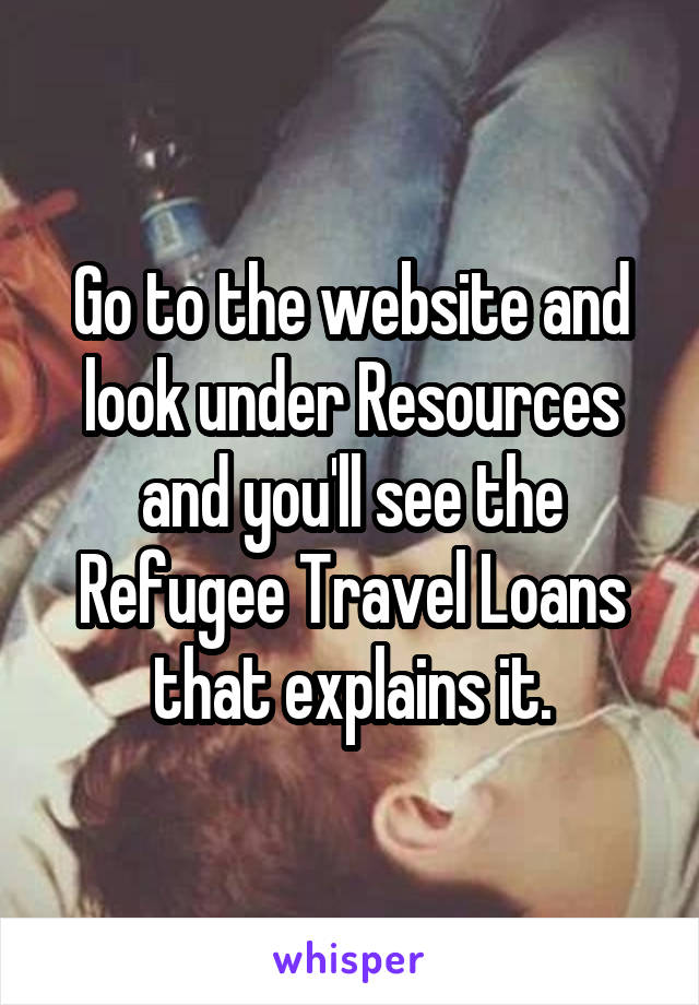 Go to the website and look under Resources and you'll see the Refugee Travel Loans that explains it.