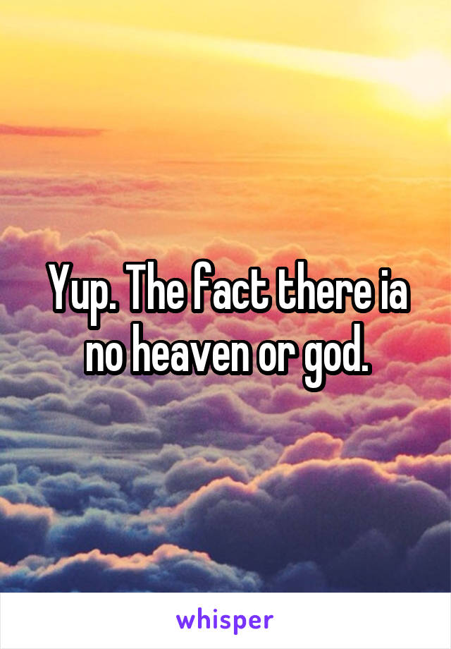 Yup. The fact there ia no heaven or god.