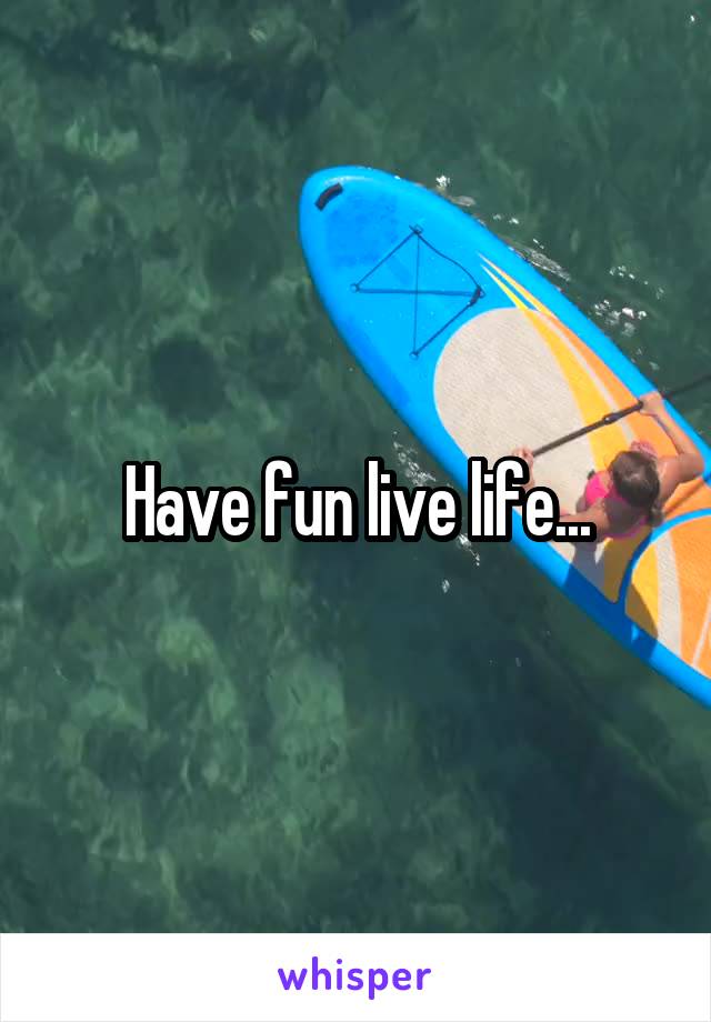 Have fun live life...