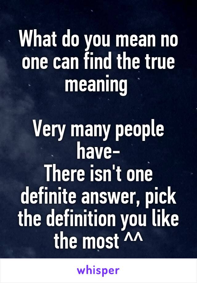 What do you mean no one can find the true meaning 

Very many people have-
There isn't one definite answer, pick the definition you like the most ^^