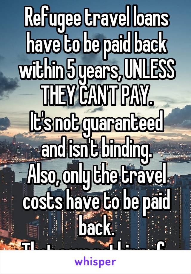 Refugee travel loans have to be paid back within 5 years, UNLESS THEY CAN'T PAY.
It's not guaranteed and isn't binding.
Also, only the travel costs have to be paid back.
That says nothing of..