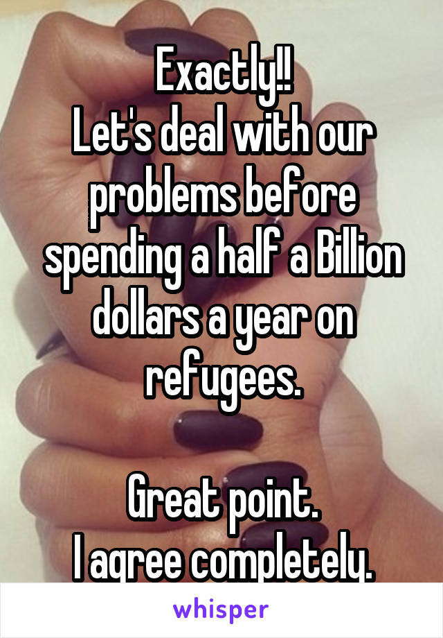 Exactly!!
Let's deal with our problems before spending a half a Billion dollars a year on refugees.

Great point.
I agree completely.