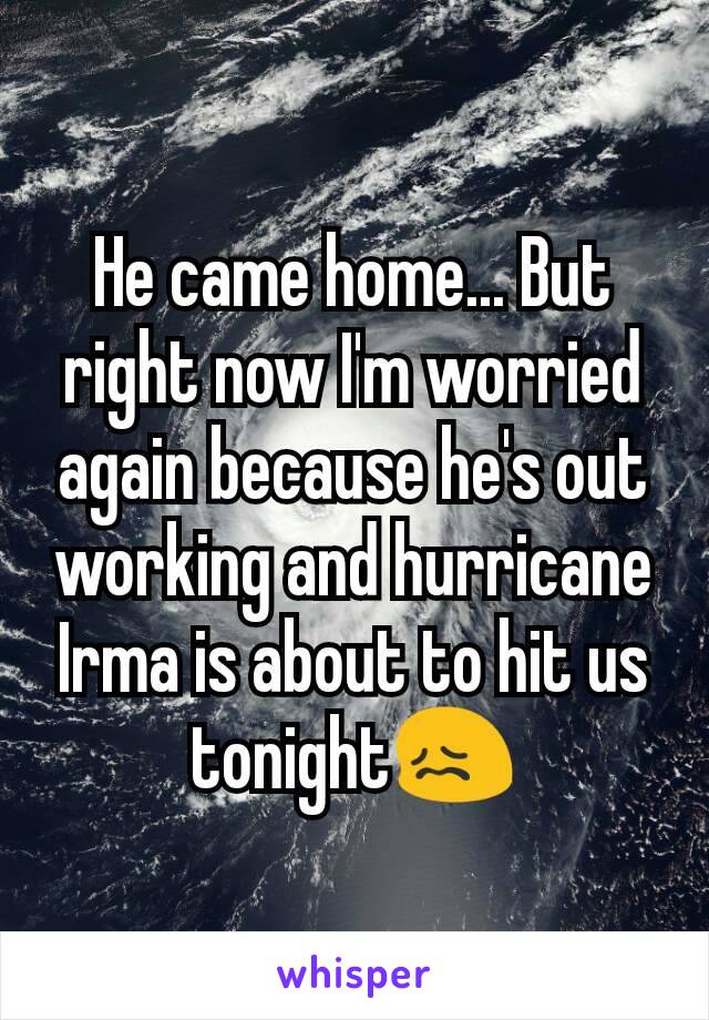He came home... But right now I'm worried again because he's out working and hurricane Irma is about to hit us tonight😖