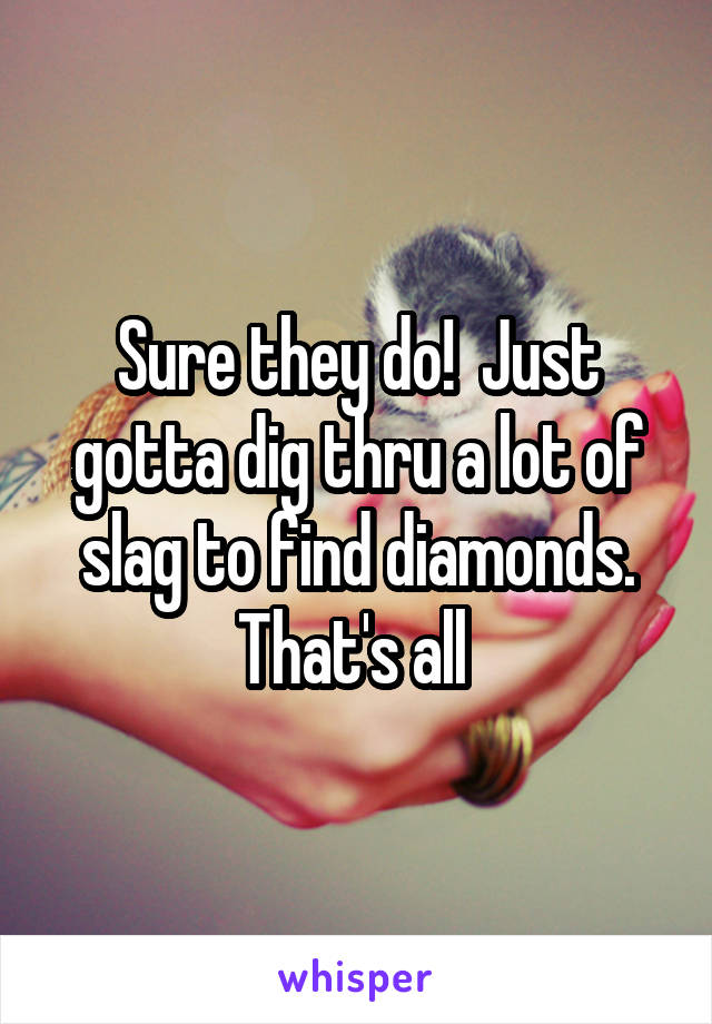 Sure they do!  Just gotta dig thru a lot of slag to find diamonds. That's all 