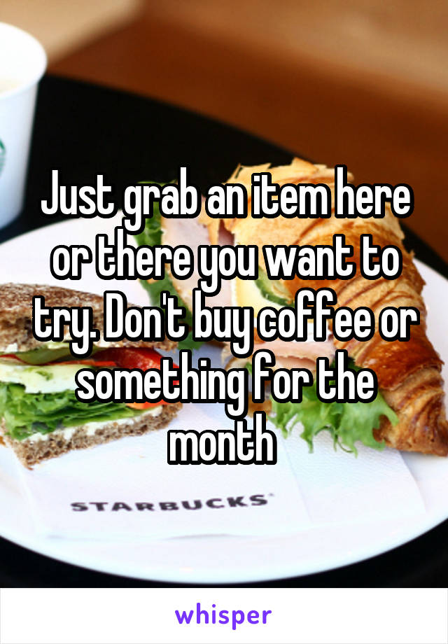 Just grab an item here or there you want to try. Don't buy coffee or something for the month 