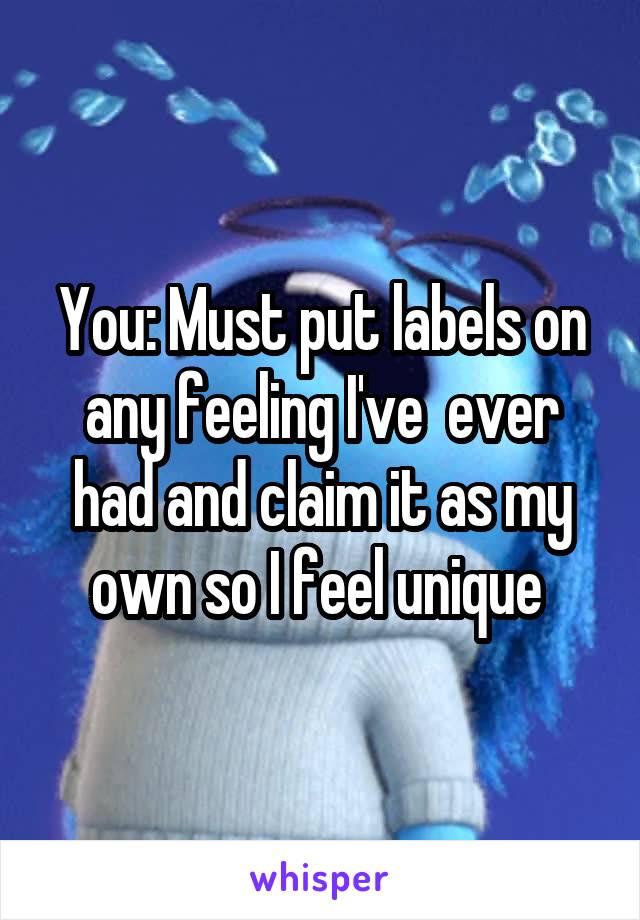 You: Must put labels on any feeling I've  ever had and claim it as my own so I feel unique 