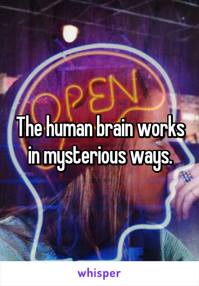 The human brain works in mysterious ways.