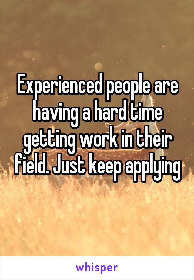 Experienced people are having a hard time getting work in their field. Just keep applying 