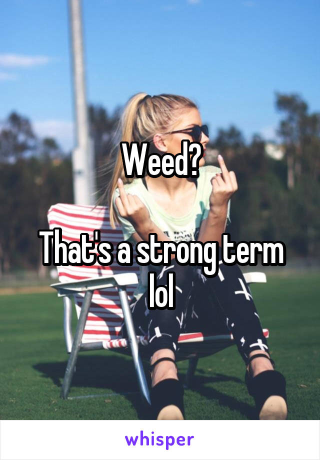 Weed?

That's a strong term lol