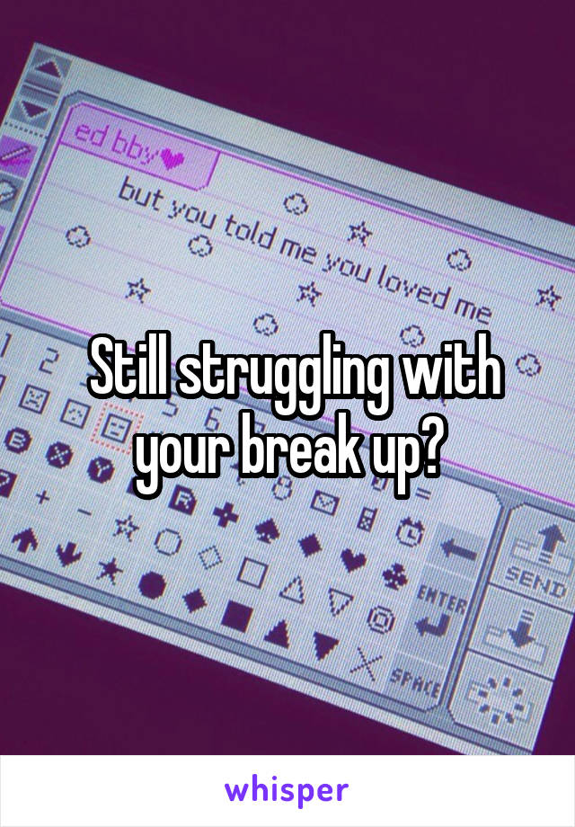  Still struggling with your break up?