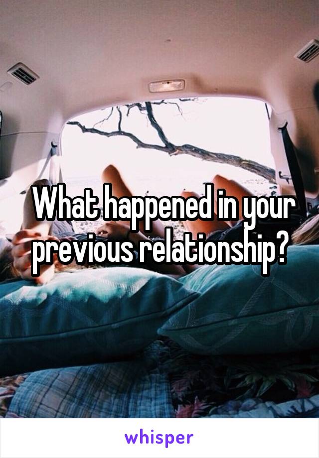  What happened in your previous relationship?