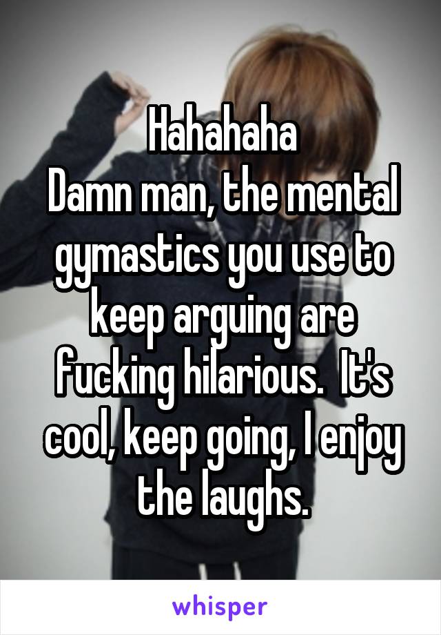 Hahahaha
Damn man, the mental gymastics you use to keep arguing are fucking hilarious.  It's cool, keep going, I enjoy the laughs.