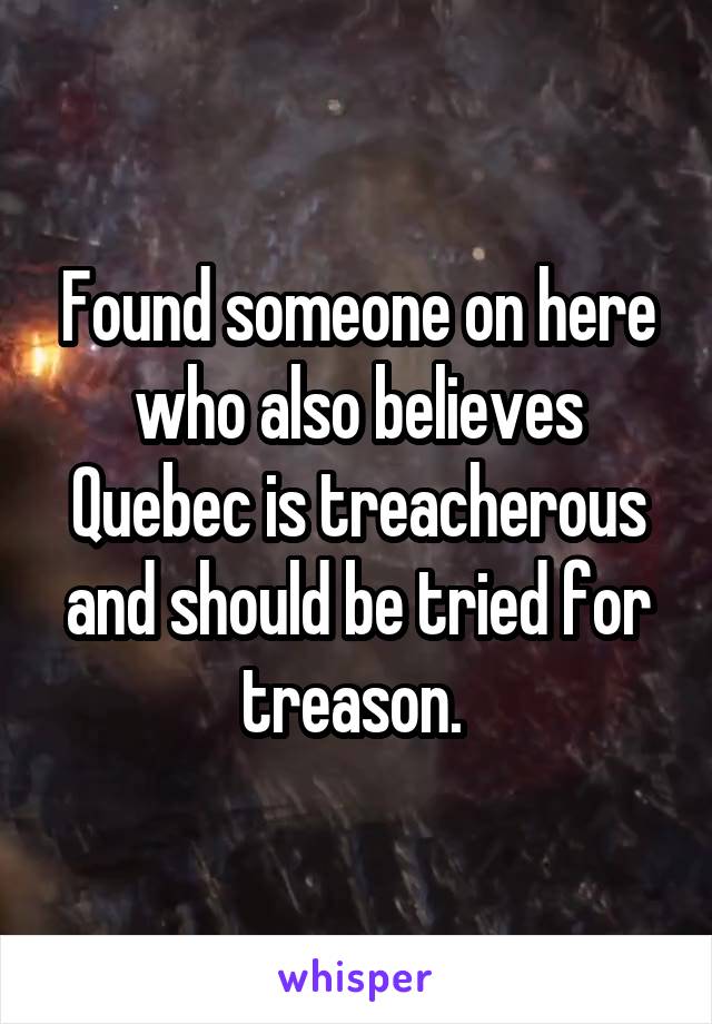 Found someone on here who also believes Quebec is treacherous and should be tried for treason. 