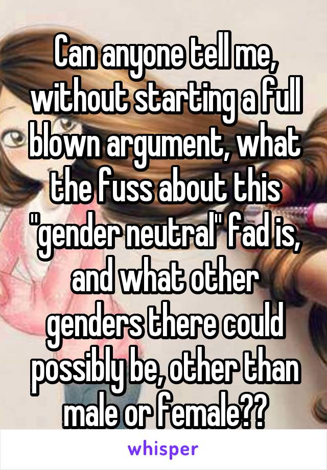 Can anyone tell me, without starting a full blown argument, what the fuss about this "gender neutral" fad is, and what other genders there could possibly be, other than male or female??