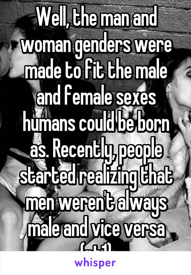 Well, the man and woman genders were made to fit the male and female sexes humans could be born as. Recently, people started realizing that men weren't always male and vice versa (pt1)