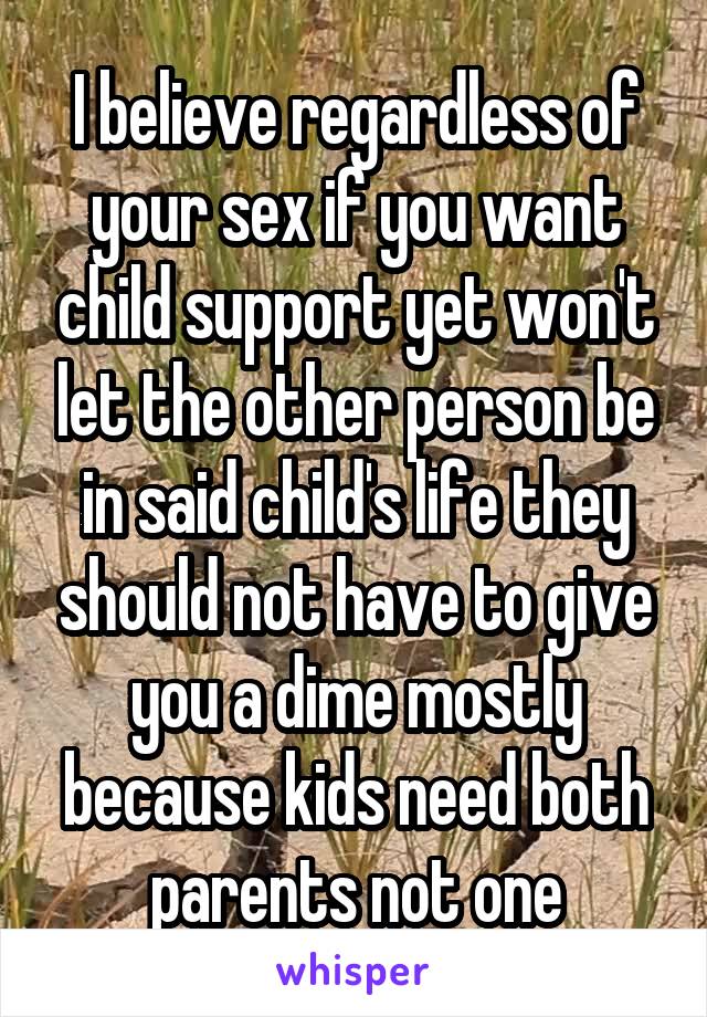 I believe regardless of your sex if you want child support yet won't let the other person be in said child's life they should not have to give you a dime mostly because kids need both parents not one