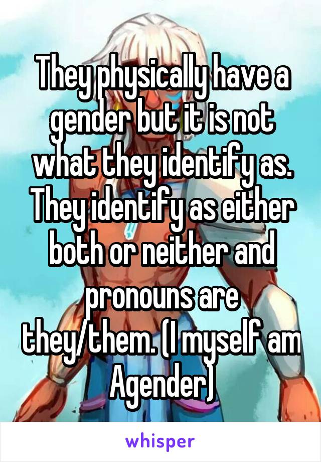 They physically have a gender but it is not what they identify as. They identify as either both or neither and pronouns are they/them. (I myself am Agender)