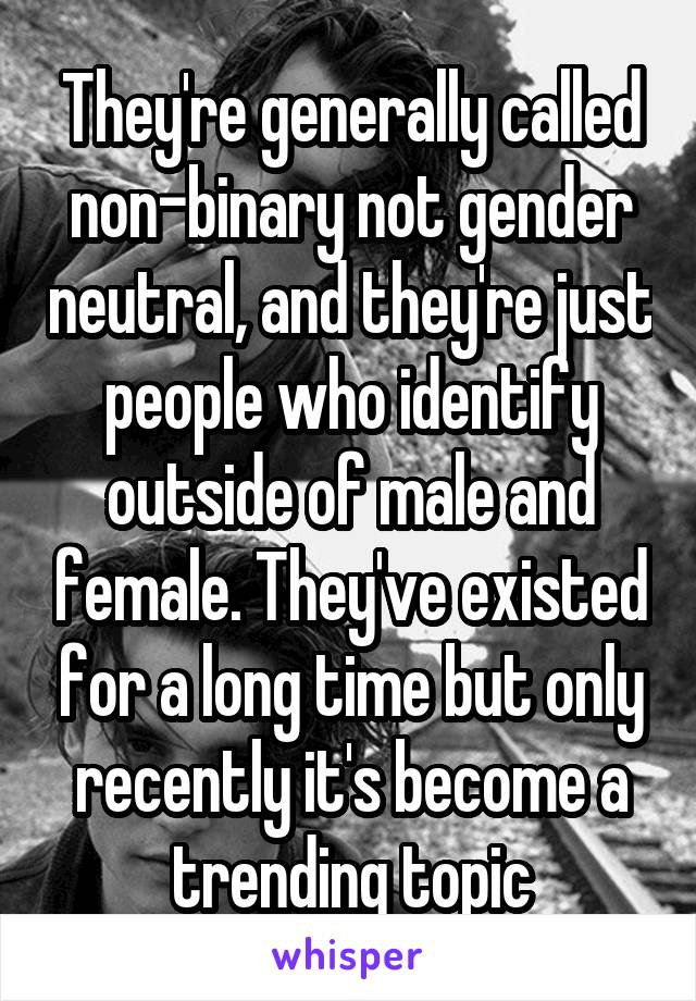 They're generally called non-binary not gender neutral, and they're just people who identify outside of male and female. They've existed for a long time but only recently it's become a trending topic