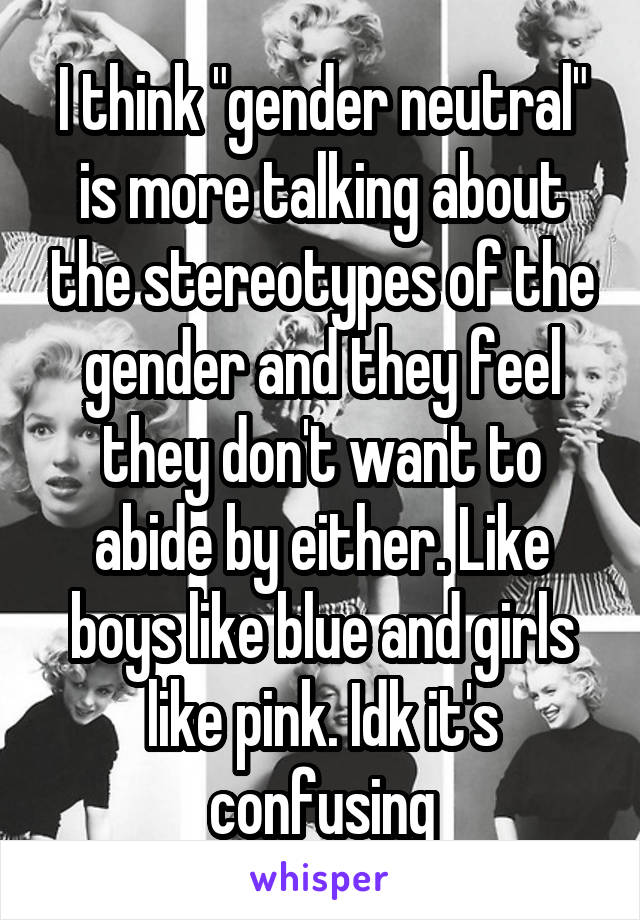 I think "gender neutral" is more talking about the stereotypes of the gender and they feel they don't want to abide by either. Like boys like blue and girls like pink. Idk it's confusing