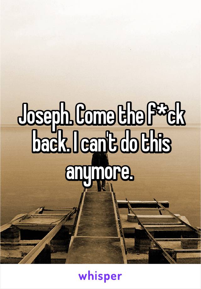 Joseph. Come the f*ck back. I can't do this anymore. 