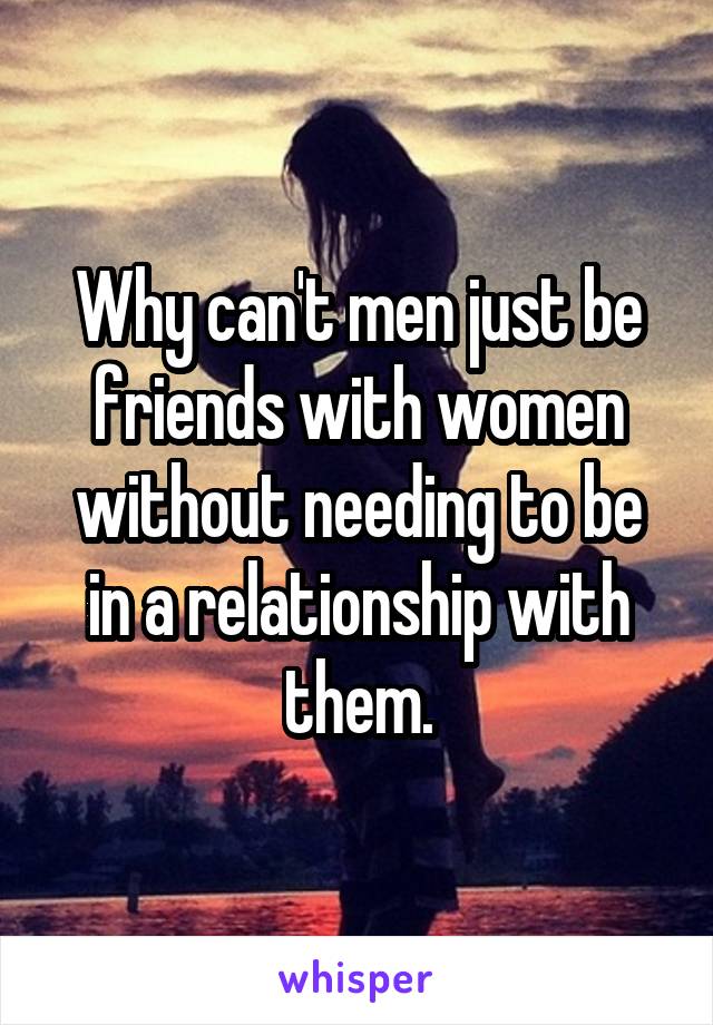 Why can't men just be friends with women without needing to be in a relationship with them.