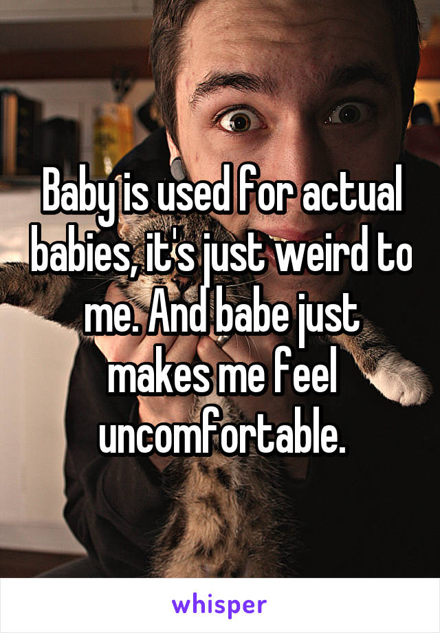 Baby is used for actual babies, it's just weird to me. And babe just makes me feel uncomfortable.