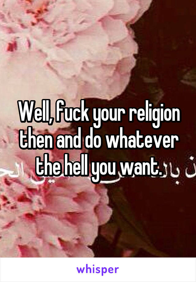 Well, fuck your religion then and do whatever the hell you want.