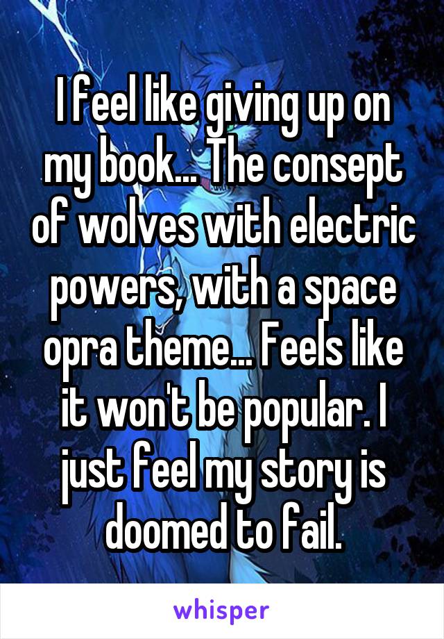 I feel like giving up on my book... The consept of wolves with electric powers, with a space opra theme... Feels like it won't be popular. I just feel my story is doomed to fail.