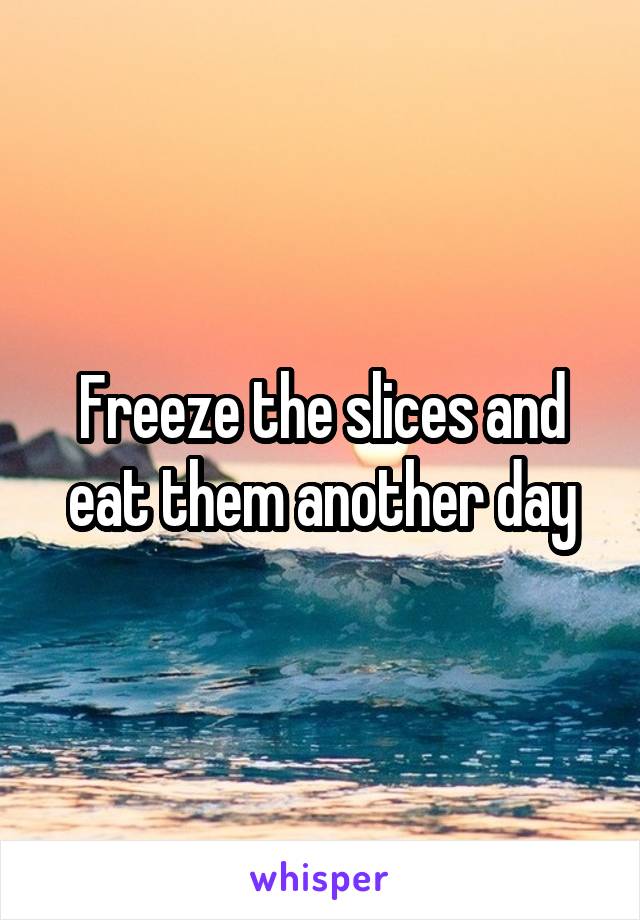 Freeze the slices and eat them another day