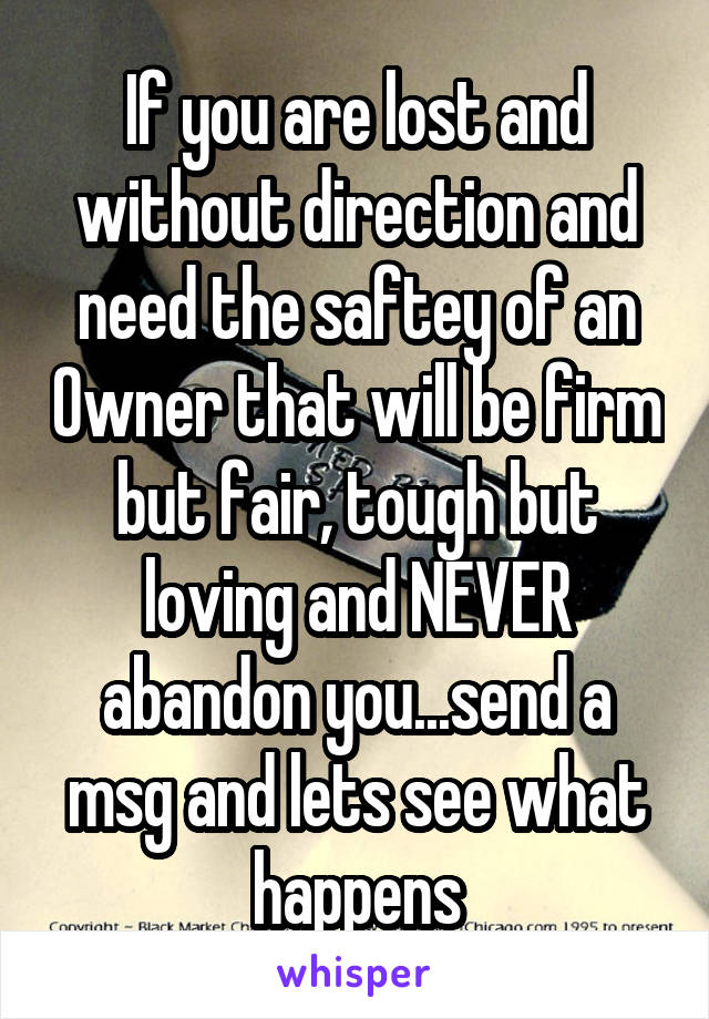 If you are lost and without direction and need the saftey of an Owner that will be firm but fair, tough but loving and NEVER abandon you...send a msg and lets see what happens