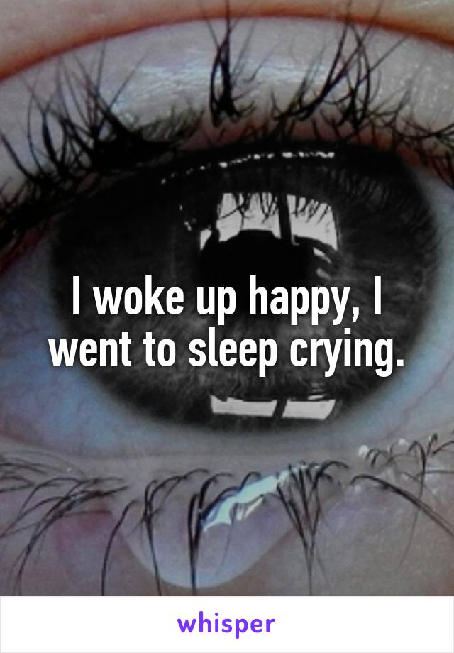 I woke up happy, I went to sleep crying.