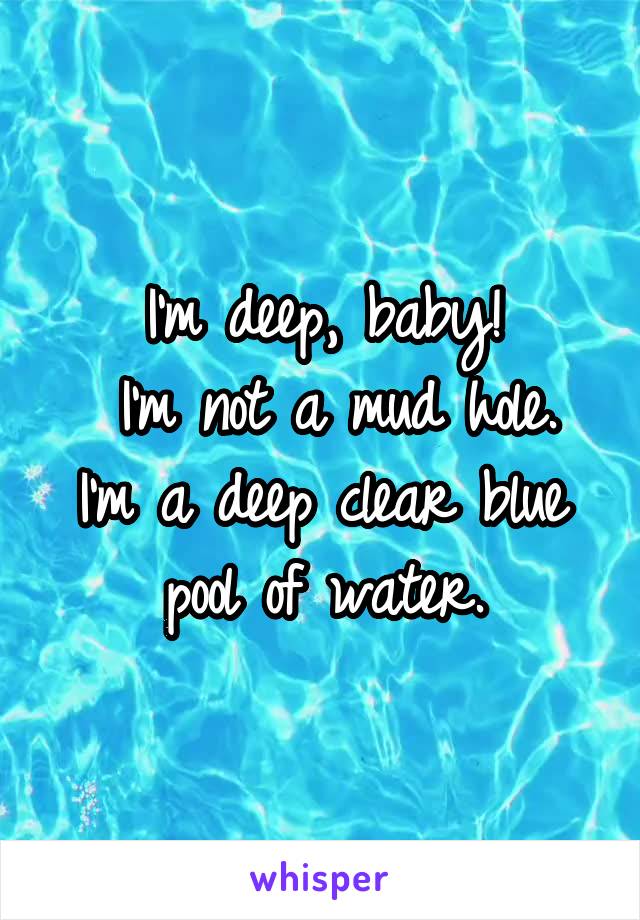 I'm deep, baby!
 I'm not a mud hole.
I'm a deep clear blue pool of water.