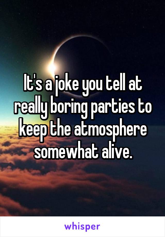 It's a joke you tell at really boring parties to keep the atmosphere somewhat alive.