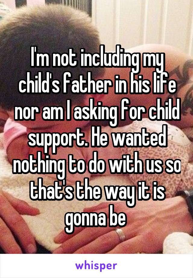 I'm not including my child's father in his life nor am I asking for child support. He wanted nothing to do with us so that's the way it is gonna be 