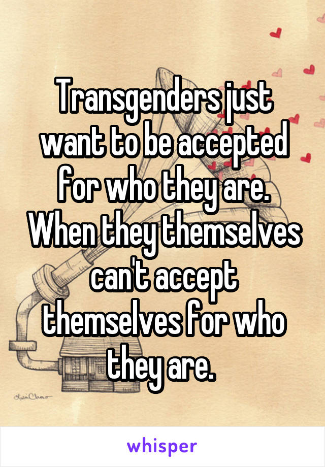 Transgenders just want to be accepted for who they are. When they themselves can't accept themselves for who they are. 