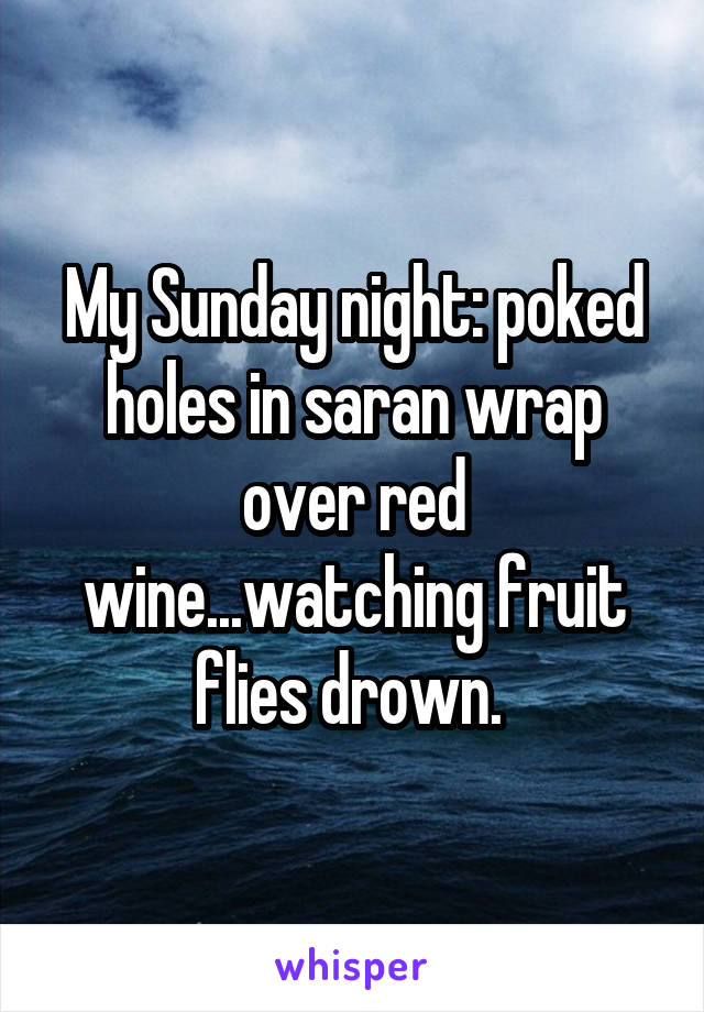 My Sunday night: poked holes in saran wrap over red wine...watching fruit flies drown. 