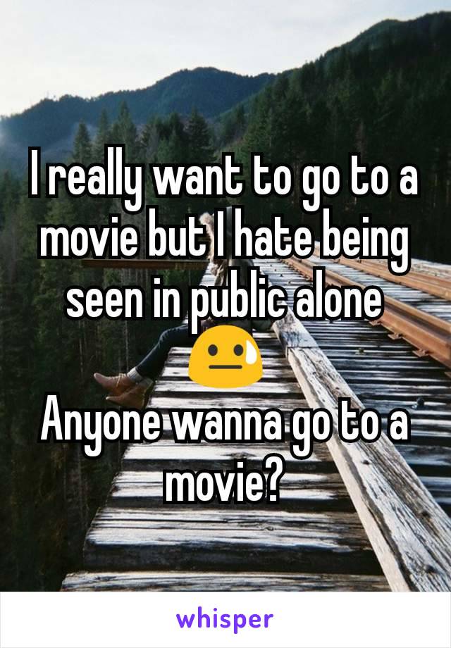 I really want to go to a movie but I hate being seen in public alone ðŸ˜“
Anyone wanna go to a movie?