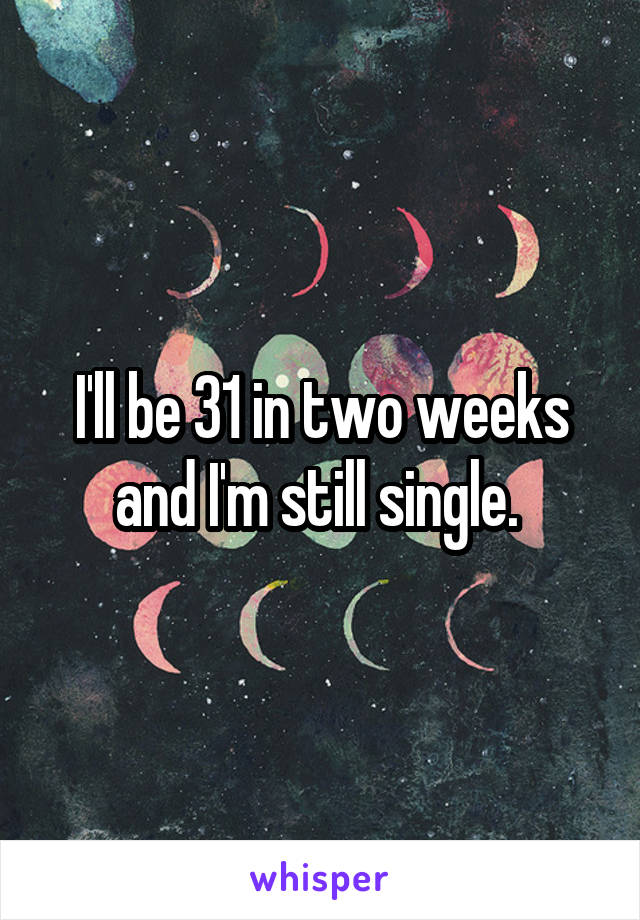 I'll be 31 in two weeks and I'm still single. 