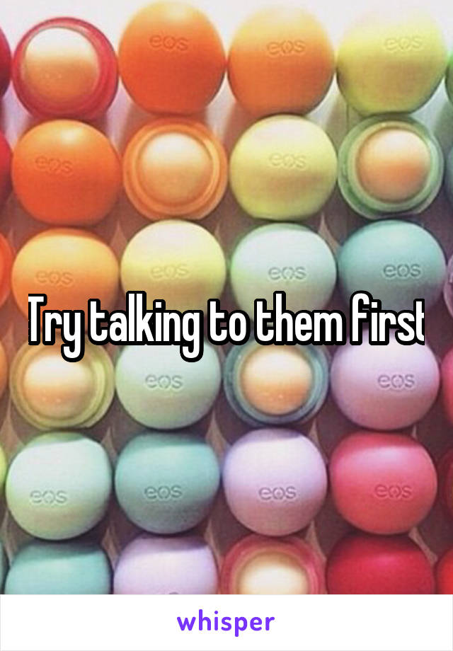 Try talking to them first