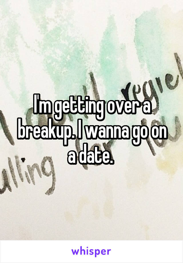 I'm getting over a breakup. I wanna go on a date. 