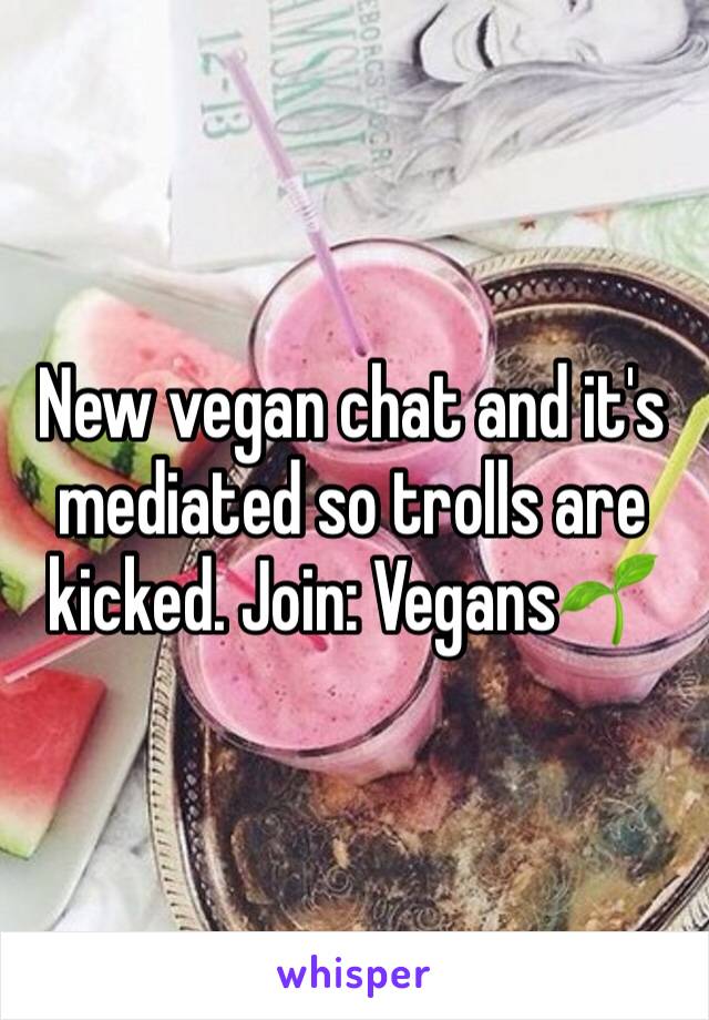 New vegan chat and it's mediated so trolls are kicked. Join: VegansðŸŒ±