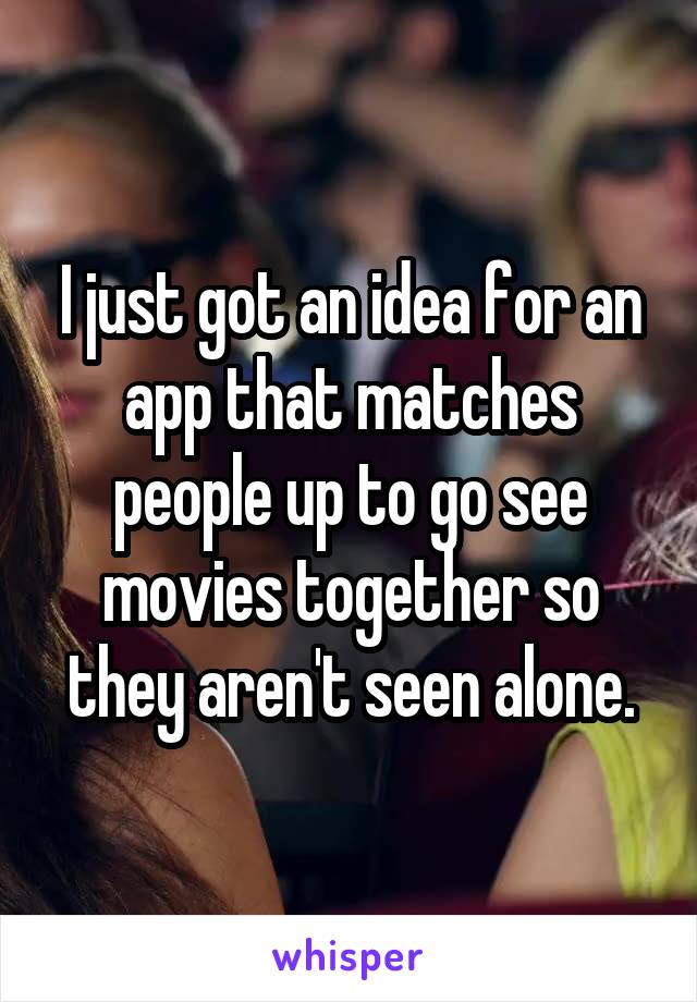 I just got an idea for an app that matches people up to go see movies together so they aren't seen alone.