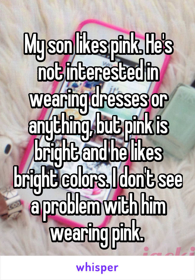 My son likes pink. He's not interested in wearing dresses or anything, but pink is bright and he likes bright colors. I don't see a problem with him wearing pink. 