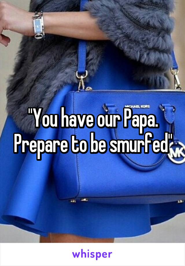 "You have our Papa. Prepare to be smurfed"