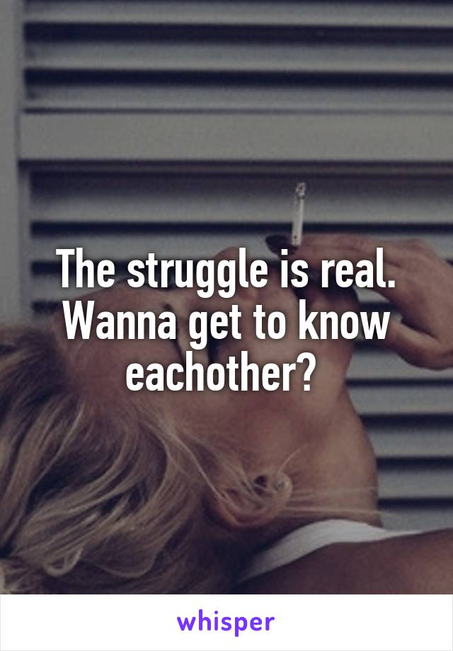 The struggle is real. Wanna get to know eachother? 
