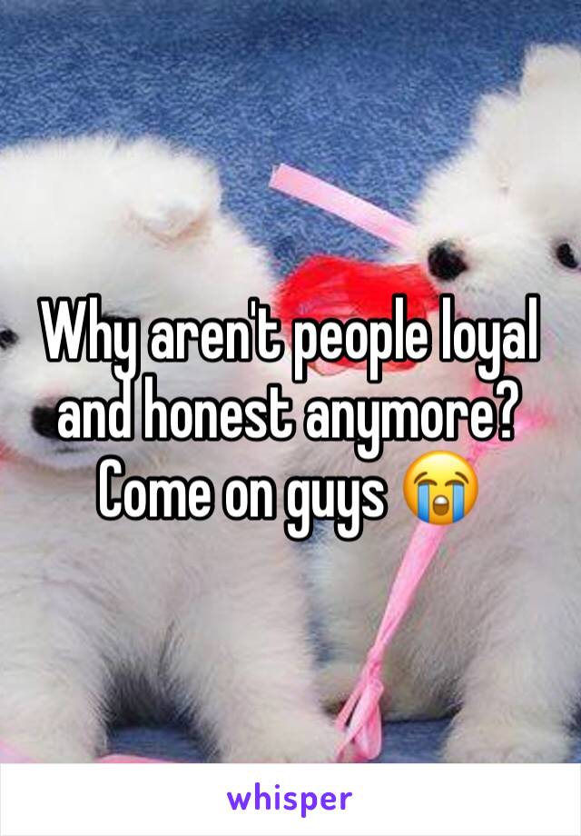 Why aren't people loyal and honest anymore? Come on guys ðŸ˜­
