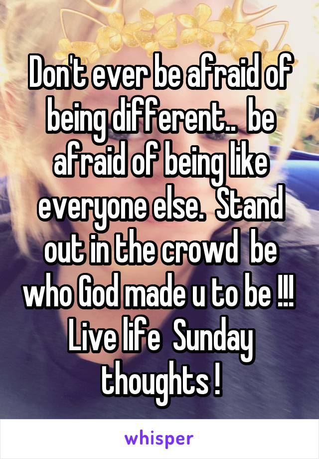 Don't ever be afraid of being different..  be afraid of being like everyone else.  Stand out in the crowd  be who God made u to be !!!  Live life  Sunday thoughts !