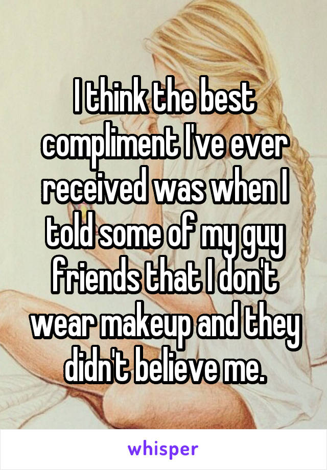 I think the best compliment I've ever received was when I told some of my guy friends that I don't wear makeup and they didn't believe me.